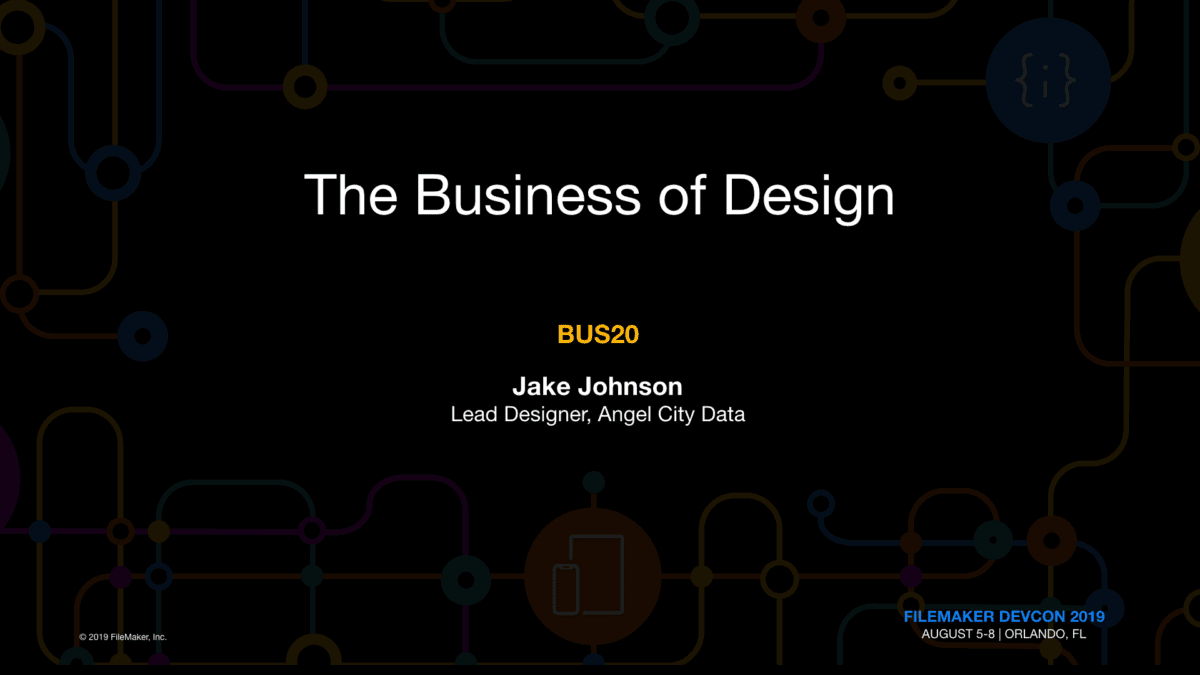 The Business of Design. BUS20. Jake Johnson, Lead Designer, Angel City Data. FileMaker DEVCON 2019 August 5-8 | Orlando, FL